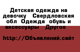 Детская одежда на девочку - Свердловская обл. Одежда, обувь и аксессуары » Другое   